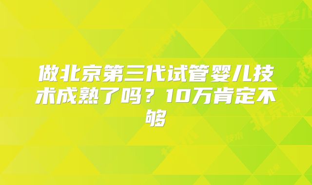 做北京第三代试管婴儿技术成熟了吗？10万肯定不够