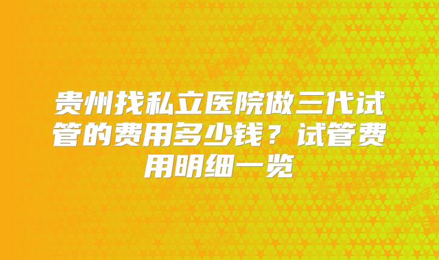 贵州找私立医院做三代试管的费用多少钱？试管费用明细一览