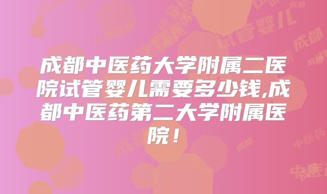 成都中医药大学附属二医院试管婴儿需要多少钱,成都中医药第二大学附属医院!