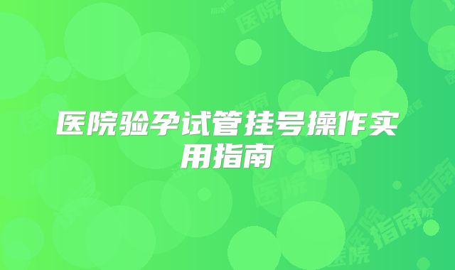 医院验孕试管挂号操作实用指南