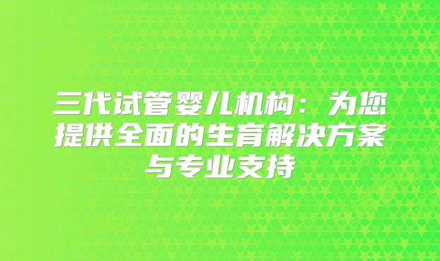三代试管婴儿机构：为您提供全面的生育解决方案与专业支持