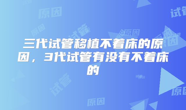 三代试管移植不着床的原因，3代试管有没有不着床的