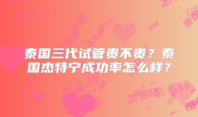 泰国三代试管贵不贵？泰国杰特宁成功率怎么样？