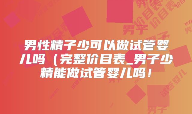 男性精子少可以做试管婴儿吗（完整价目表_男子少精能做试管婴儿吗！