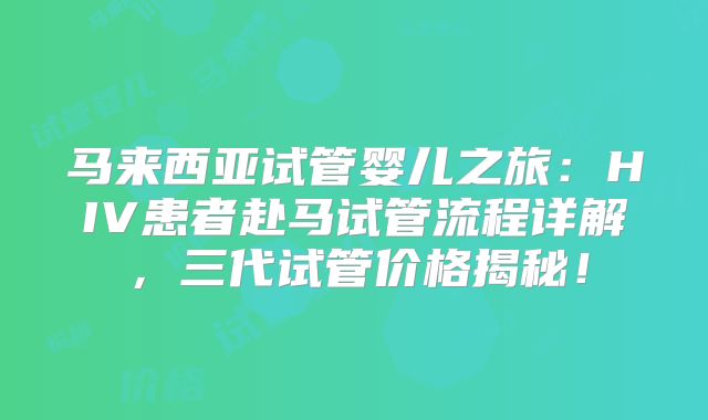 马来西亚试管婴儿之旅：HIV患者赴马试管流程详解，三代试管价格揭秘！