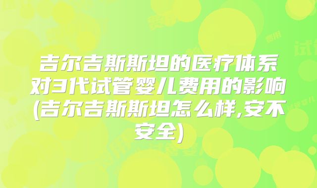 吉尔吉斯斯坦的医疗体系对3代试管婴儿费用的影响(吉尔吉斯斯坦怎么样,安不安全)