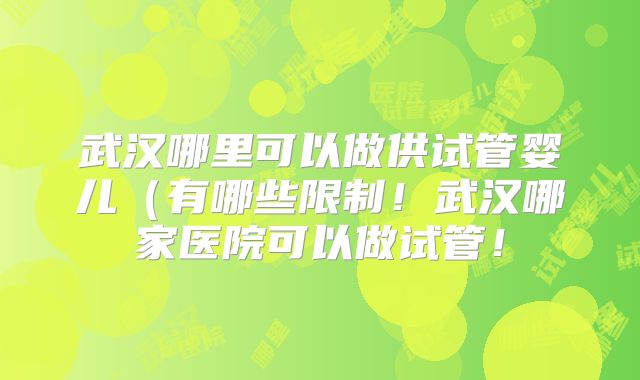 武汉哪里可以做供试管婴儿(有哪些限制!武汉哪家医院可以做试管!