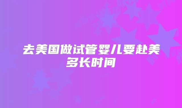 去美国做试管婴儿要赴美多长时间