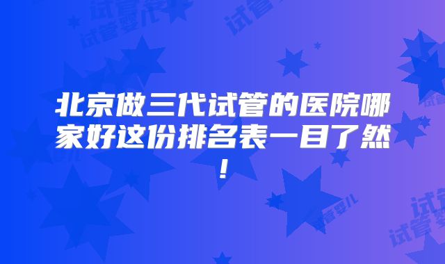 北京做三代试管的医院哪家好这份排名表一目了然!