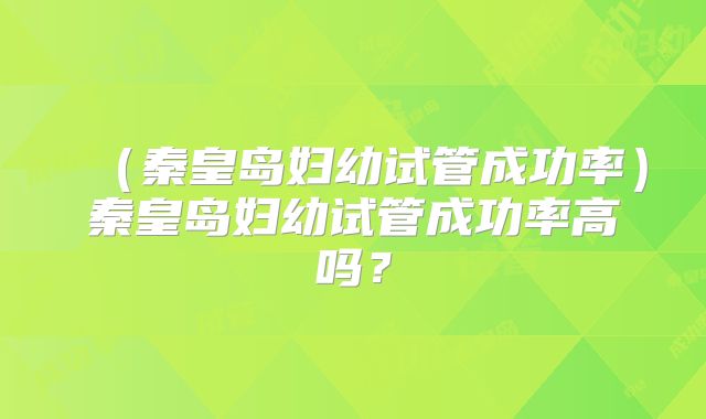 (秦皇岛妇幼试管成功率)秦皇岛妇幼试管成功率高吗?