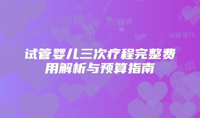 试管婴儿三次疗程完整费用解析与预算指南