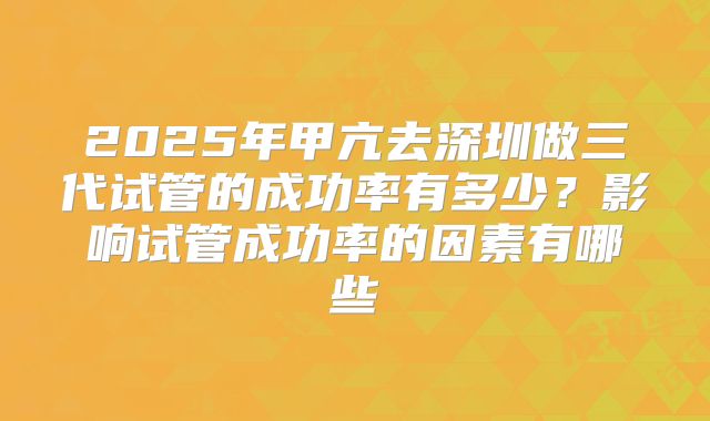 2025年甲亢去深圳做三代试管的成功率有多少?影响试管成功率的因素有哪些