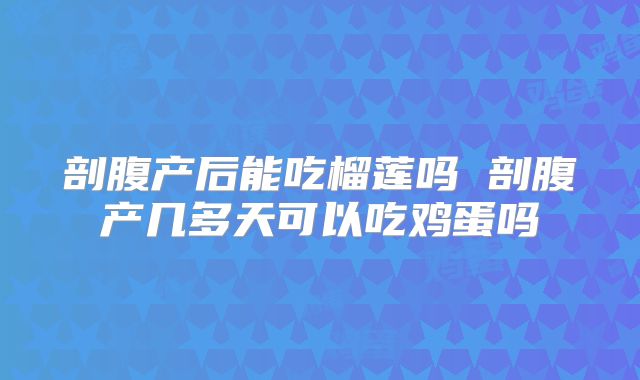 剖腹产后能吃榴莲吗 剖腹产几多天可以吃鸡蛋吗