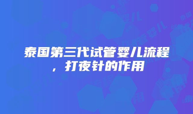 泰国第三代试管婴儿流程，打夜针的作用