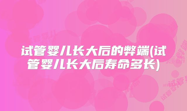 试管婴儿长大后的弊端(试管婴儿长大后寿命多长)