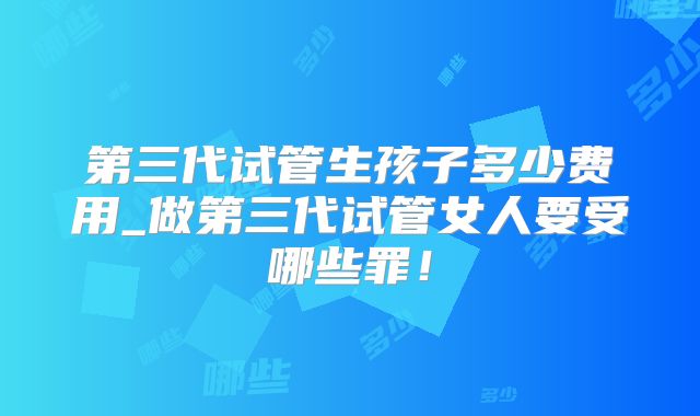 第三代试管生孩子多少费用_做第三代试管女人要受哪些罪!