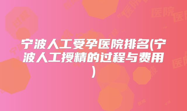宁波人工受孕医院排名(宁波人工授精的过程与费用)