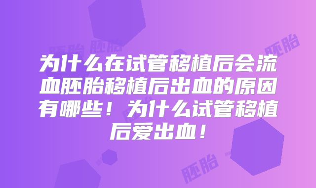 为什么在试管移植后会流血胚胎移植后出血的原因有哪些！为什么试管移植后爱出血！