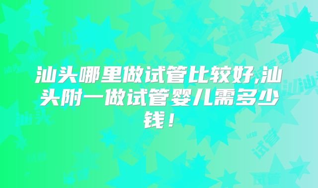 汕头哪里做试管比较好,汕头附一做试管婴儿需多少钱！