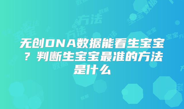 无创DNA数据能看生宝宝?判断生宝宝最准的方法是什么