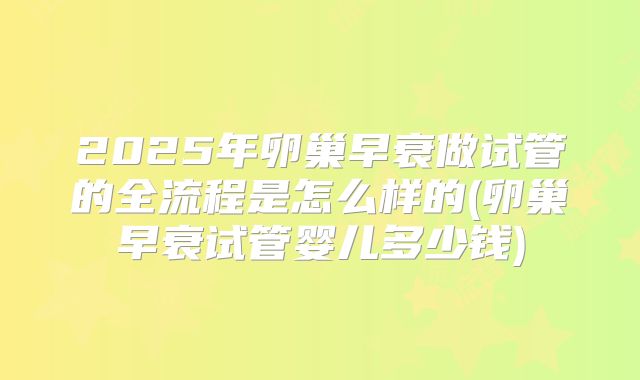2025年卵巢早衰做试管的全流程是怎么样的(卵巢早衰试管婴儿多少钱)