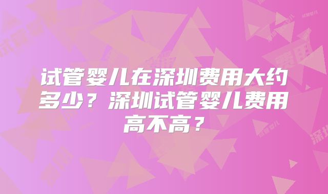 试管婴儿在深圳费用大约多少?深圳试管婴儿费用高不高?