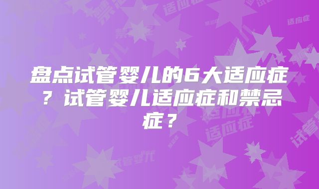 盘点试管婴儿的6大适应症？试管婴儿适应症和禁忌症？