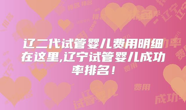 辽二代试管婴儿费用明细在这里,辽宁试管婴儿成功率排名！