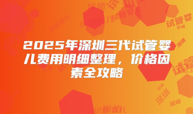 2025年深圳三代试管婴儿费用明细整理，价格因素全攻略