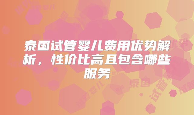 泰国试管婴儿费用优势解析，性价比高且包含哪些服务