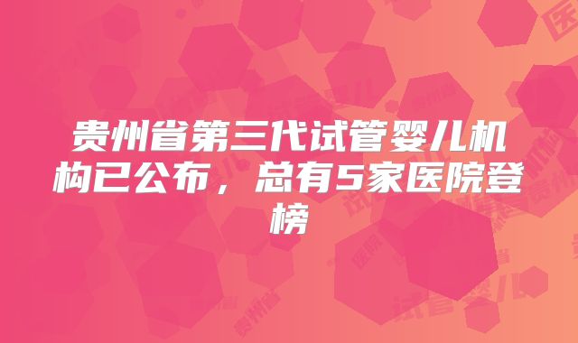 贵州省第三代试管婴儿机构已公布，总有5家医院登榜