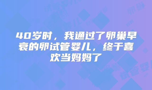 40岁时，我通过了卵巢早衰的卵试管婴儿，终于喜欢当妈妈了