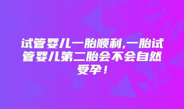 试管婴儿一胎顺利,一胎试管婴儿第二胎会不会自然受孕!