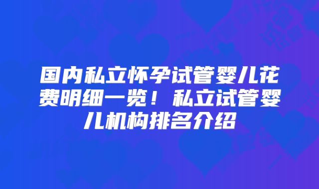 国内私立怀孕试管婴儿花费明细一览！私立试管婴儿机构排名介绍