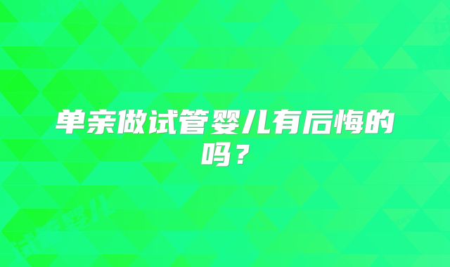 单亲做试管婴儿有后悔的吗?
