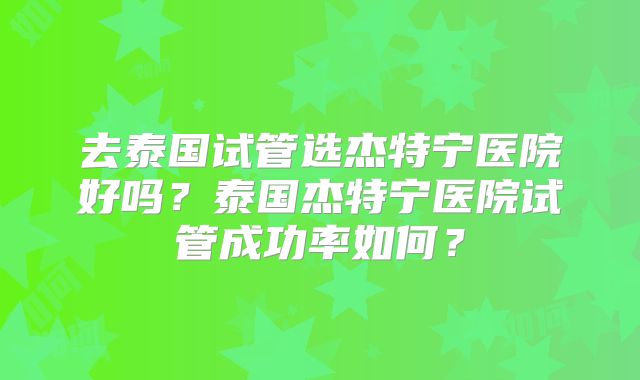 去泰国试管选杰特宁医院好吗？泰国杰特宁医院试管成功率如何？