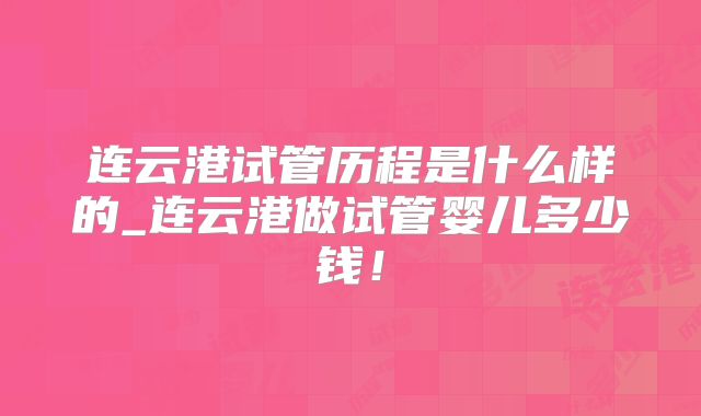 连云港试管历程是什么样的_连云港做试管婴儿多少钱！