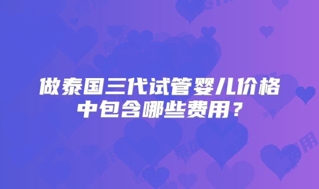 做泰国三代试管婴儿价格中包含哪些费用?