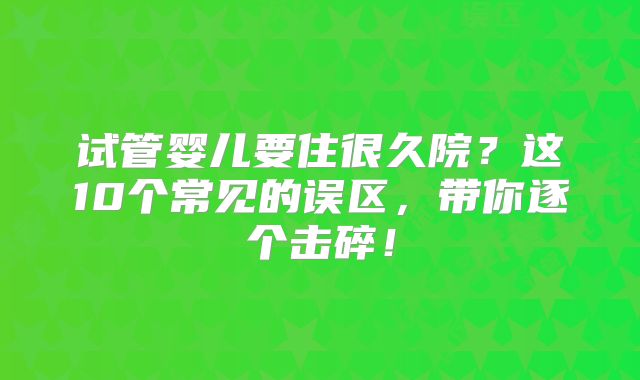 试管婴儿要住很久院？这10个常见的误区，带你逐个击碎！