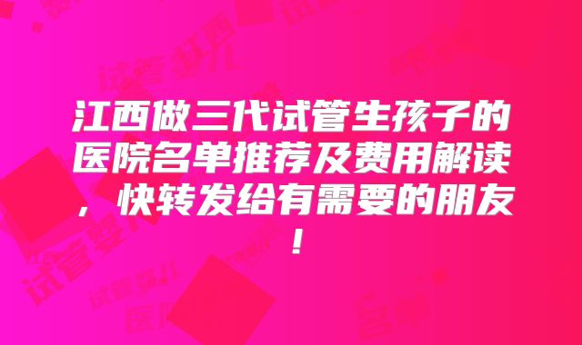 江西做三代试管生孩子的医院名单推荐及费用解读，快转发给有需要的朋友！