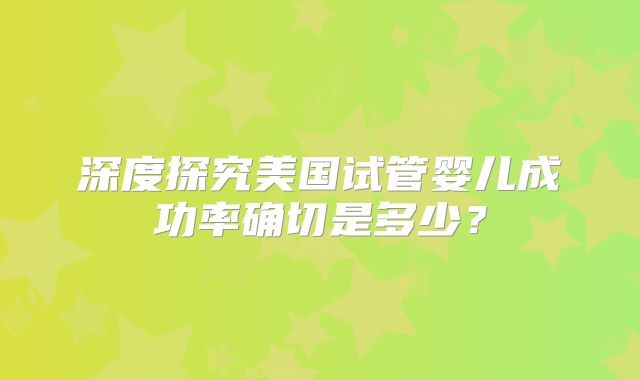 深度探究美国试管婴儿成功率确切是多少？