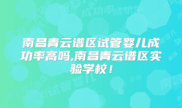 南昌青云谱区试管婴儿成功率高吗,南昌青云谱区实验学校！