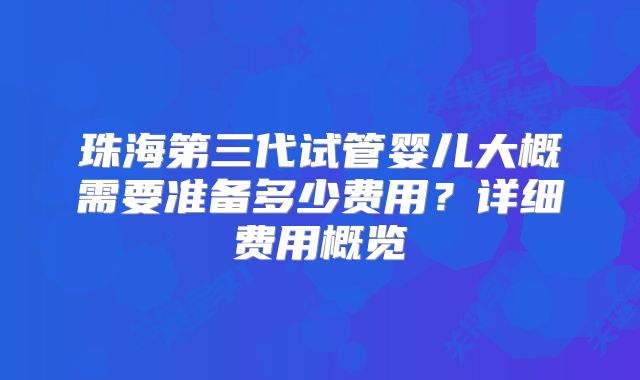 珠海第三代试管婴儿大概需要准备多少费用?详细费用概览