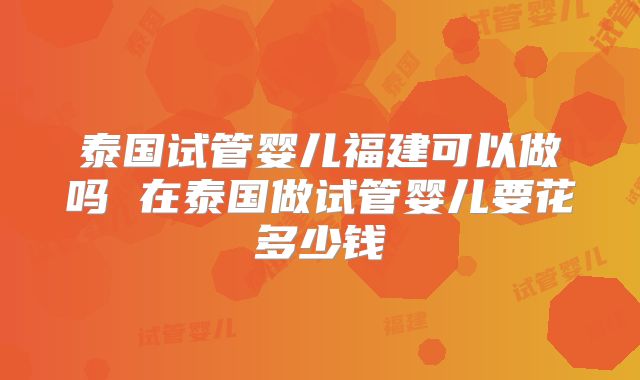 泰国试管婴儿福建可以做吗 在泰国做试管婴儿要花多少钱