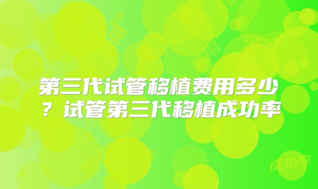 第三代试管移植费用多少？试管第三代移植成功率