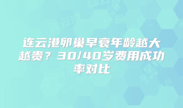 连云港卵巢早衰年龄越大越贵?30/40岁费用成功率对比