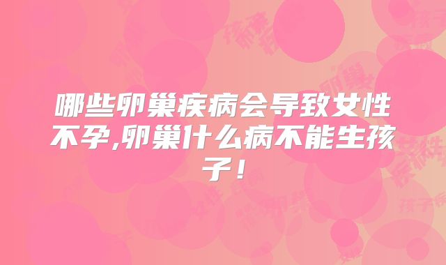 哪些卵巢疾病会导致女性不孕,卵巢什么病不能生孩子！