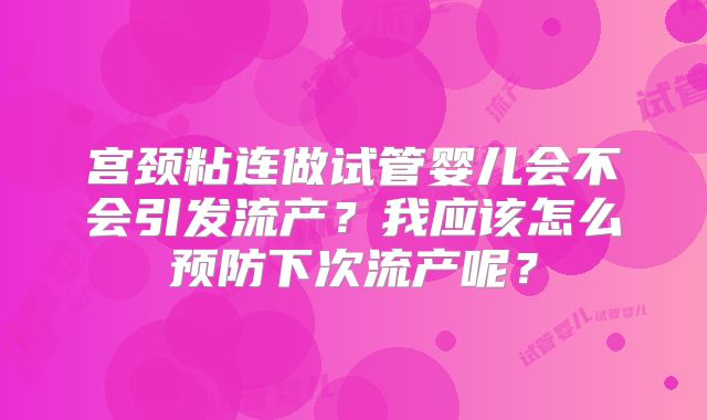 宫颈粘连做试管婴儿会不会引发流产？我应该怎么预防下次流产呢？