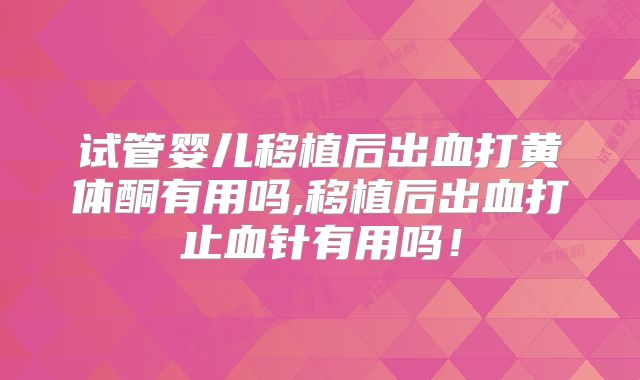 试管婴儿移植后出血打黄体酮有用吗,移植后出血打止血针有用吗！