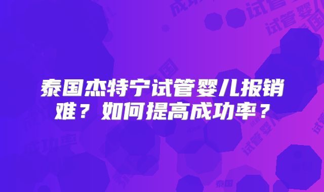 泰国杰特宁试管婴儿报销难？如何提高成功率？